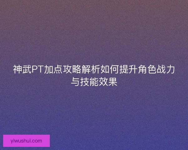 神武PT加点攻略解析如何提升角色战力与技能效果