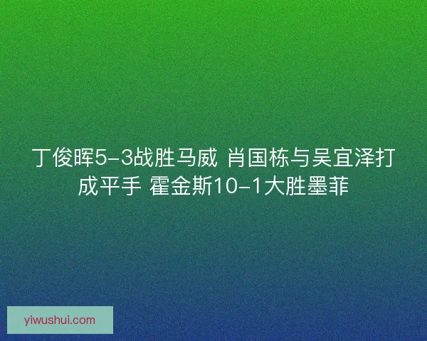丁俊晖5-3战胜马威 肖国栋与吴宜泽打成平手 霍金斯10-1大胜墨菲