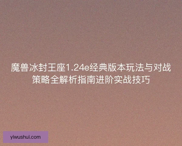 魔兽冰封王座1.24e经典版本玩法与对战策略全解析指南进阶实战技巧