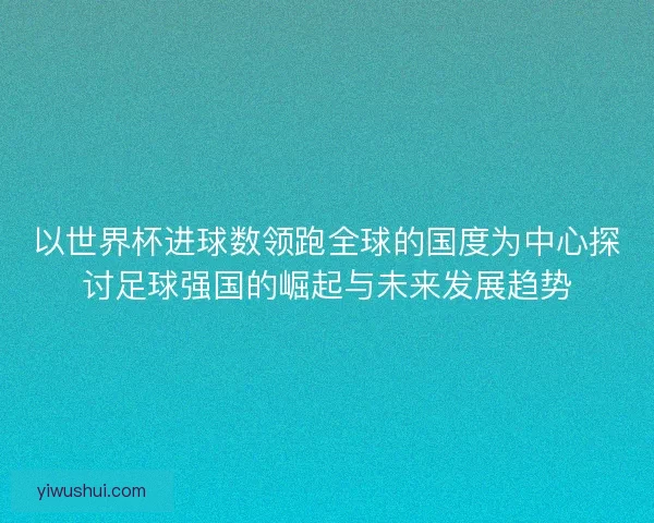以世界杯进球数领跑全球的国度为中心探讨足球强国的崛起与未来发展趋势