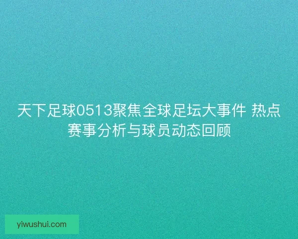 天下足球0513聚焦全球足坛大事件 热点赛事分析与球员动态回顾