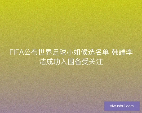 FIFA公布世界足球小姐候选名单 韩端李洁成功入围备受关注
