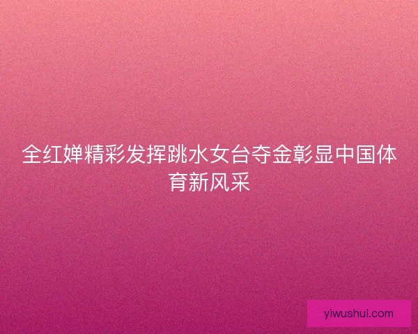 全红婵精彩发挥跳水女台夺金彰显中国体育新风采