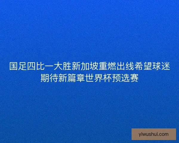 国足四比一大胜新加坡重燃出线希望球迷期待新篇章世界杯预选赛