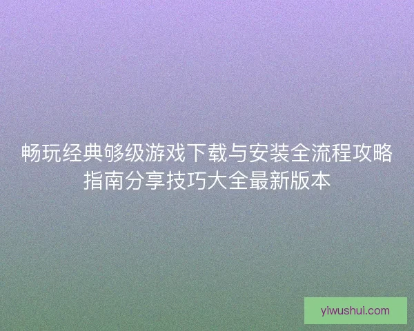 畅玩经典够级游戏下载与安装全流程攻略指南分享技巧大全最新版本